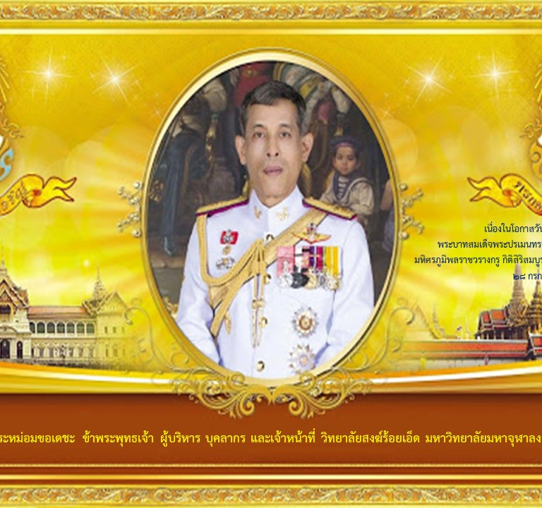 เนื่องในโอกาสวันเฉลิมพระชนมพรรษา พระบาทสมเด็จพระปรเมนทรรามาธิบดีศรีสินทรมหาวิชราลงกรณ มหิศรภูมิพลราชวรางกรู กิติสิริสมบูรณอดุลยเดช สยามินทราธิเบศรราชวโรดม ๒๘ กรกฎาคม ๒๕๖๔ ด้วยเกล้า ด้วยกระหม่อมขอเดชะ ข้าพระพุทธเจ้า ผู้บริหาร บุคลากร และเจ้าหน้าที่ วิทยาลัยสงฆ์ร้อยเอ็ด มหาวิทยาลัยมหาจุฬาลงกรณราชวิทยาลัย