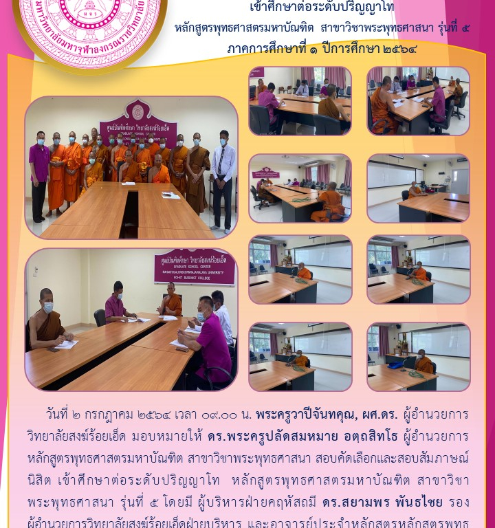 วิทยาลัยสงฆ์ร้อยเอ็ด สอบคัดเลือกและสอบสัมภาษณ์นิสิต  เข้าศึกษาต่อระดับปริญญาโท  หลักสูตรพุทธศาสตรมหาบัณฑิต สาขาวิชาพระพุทธศาสนา รุ่นที่ ๕ ภาคการศึกษาที่ ๑ ปีการศึกษา ๒๕๖๔